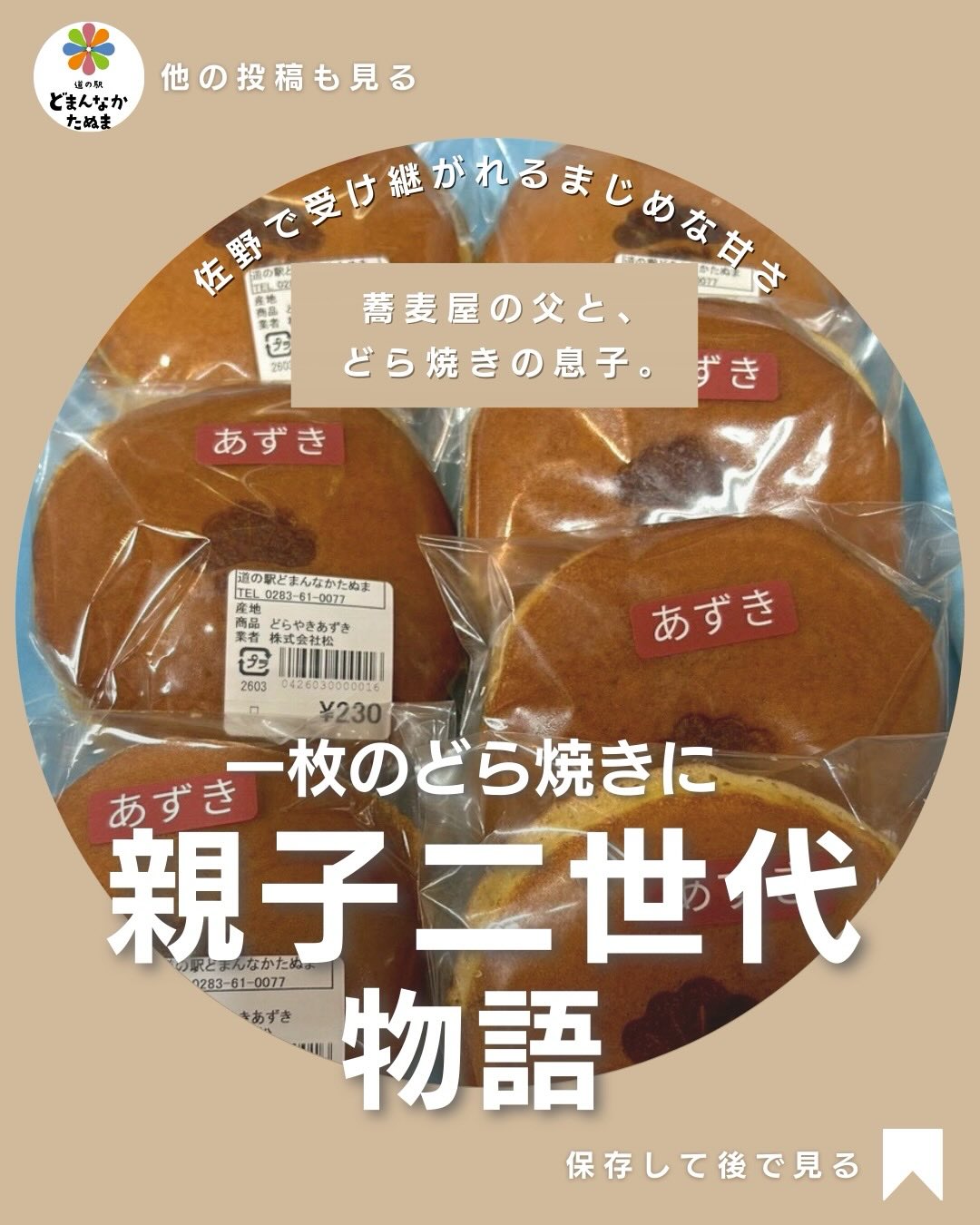 どまんなかスタッフから
珠玉の一品をご紹介します!
蕎麦屋の父の背中。
どら焼きに込めた息子の覚悟。
この一枚は、
“家業を未来につなぐ甘さ”です。
佐野で長く暖簾を守ってきた
そば処 松。
毎朝そばを打ち、味を変えず、
静かに信頼を積み重ねてきたお父さんの店です。
その背中を見て育った息子さんが選んだ道は、
同じ飲食でも「どら焼き」という新しい表現でした。
甘さを抑えたあずき、
軽やかな生地、
派手さはないけれど、
食べ終わったあとに
ちゃんとしたものを食べたと感じる一枚。
どまんなかたぬまで販売しているこのどら焼きは、
単なる和菓子ではありません。
家業を受け継ぎ、
形を変えながらも
誠実さを残そうとする
親子二代の物語そのものです。
背景を知って味わうと、
甘さの感じ方が少し変わる。
そんな一品を、
日常の中で選んでいただけたら嬉しいです。
名店