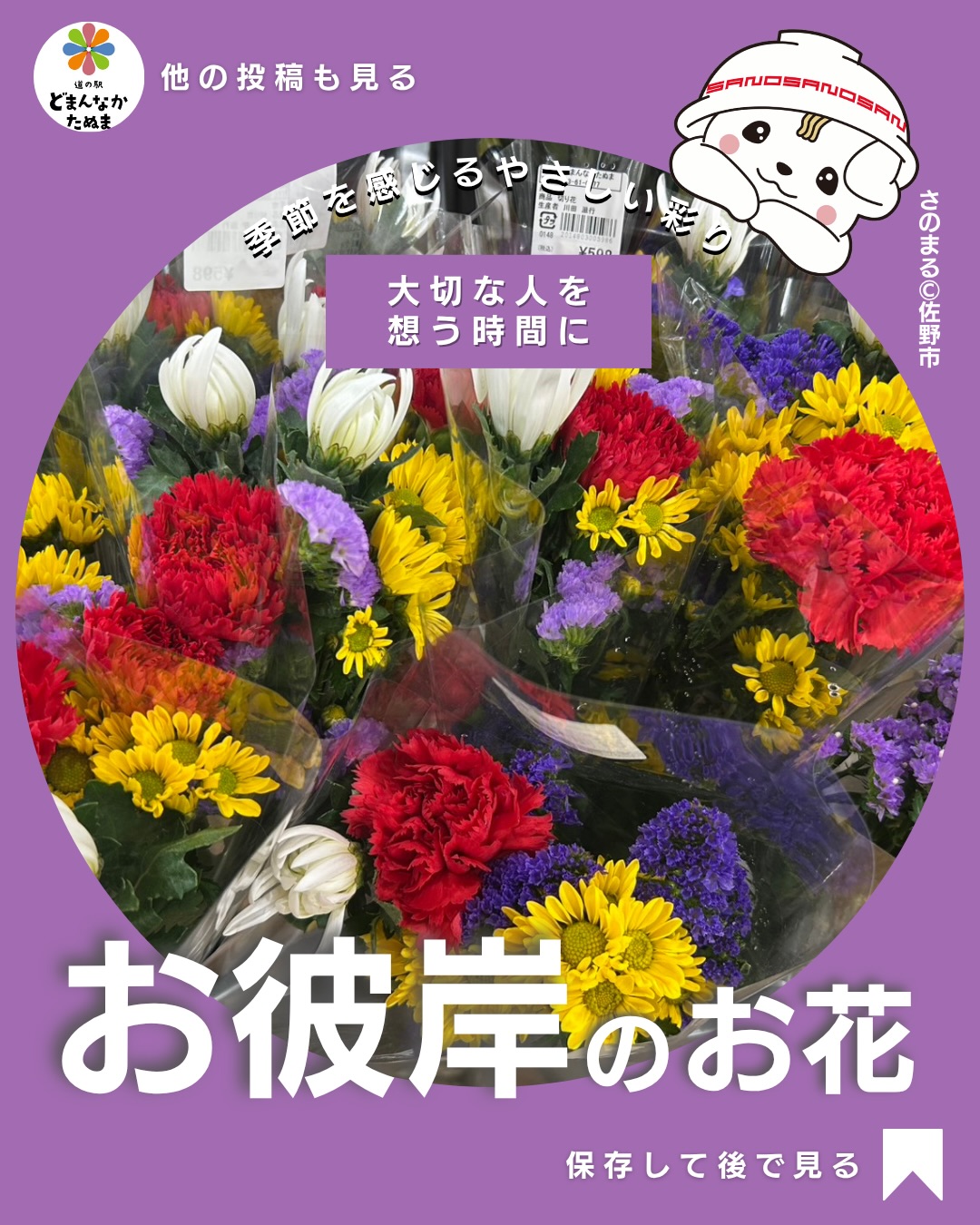 お彼岸の季節ですね

お彼岸はご先祖さまに感謝を伝える大切な行事です。

この時期になると
お墓参りに行かれる方も
多いのではないでしょうか。

お参りの際には
お花を手向ける方も多いですよね。

道の駅どまんなかたぬまでは
野菜や果物だけでなく、お彼岸用のお花もご用意しています。

花売り場には

・菊
・ユリ
・季節の花

など、仏花として
手向けられるお花も並びます。

地元の生産者さんが育てた
新鮮なお花も多く、
色とりどりの花を見ると
季節の移ろいを感じます。

お墓参りの前に
お花を用意するのは
意外と忘れてしまうこともありますよね。

そんなときは
道の駅に立ち寄っていただくと

お花や季節の食材など
お参りの準備を
まとめて揃えることができます。

仏花だけでなく
ご自宅に飾るお花として
購入される方も多く

お部屋にお花があるだけで
少し気持ちが明るくなるものです。

お彼岸のお墓参りの際は
ぜひ道の駅にも
お立ち寄りください。

あとで思い出せるよう
この投稿は
保存しておくのがおすすめです