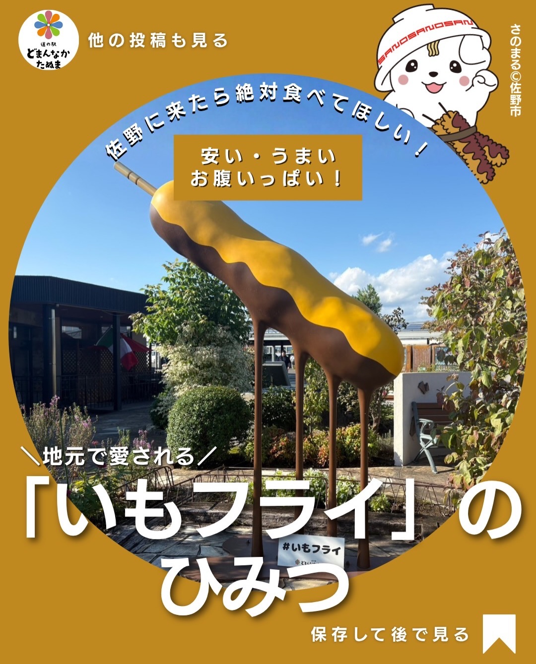 佐野に来たら一度は食べてほしい「いもフライ」🥔

じゃがいもに衣をつけて揚げ、ソースをたっぷり。とってもシンプルなのに、なぜかまた食べたくなる佐野のソウルフードです。

実は、いもフライが佐野で親しまれてきた背景には、地域の産業や暮らしとのつながりも。

かつて織物産業が盛んだった佐野では、工場で働く人たちが仕事の合間に気軽に食べられ、お腹もしっかり満たせる食べ物として親しまれていったといわれています。

串に刺さっていて食べやすく、じゃがいもだから腹持ちも◎
まさに、働く人のお腹を支えてきた庶民の味です

そのままソースをたっぷり絡める王道はもちろん、お家なら「チーズ」や「からしマヨ」で簡単アレンジするのもおすすめ！

そして忘れちゃいけないのがソース。

どまんなかたぬまでは「佐野名水ミツハソース」も販売しています

佐野に遊びに来たら、ぜひいもフライを味わって、その歴史までちょっと思い出してみてください。

次の佐野ドライブのために保存
あなたは「王道ソース派？アレンジ派？」